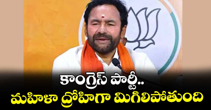 కాంగ్రెస్ పార్టీ.. మహిళా ద్రోహిగా మిగిలిపోతుంది : కిషన్రెడ్డి
