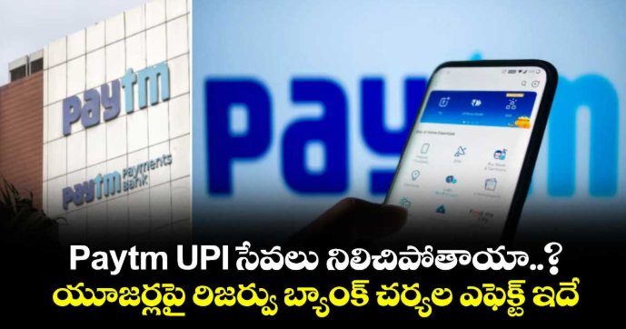 Paytm UPI సేవలు నిలిచిపోతాయా..? యూజర్లపై రిజర్వు బ్యాంక్ చర్యల ఎఫెక్ట్ ఇదే