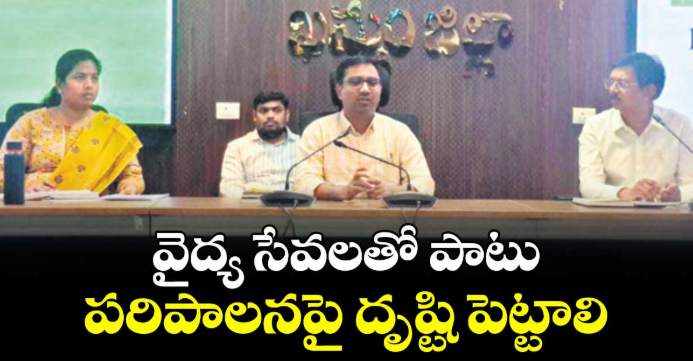 వైద్య సేవలతో పాటు పరిపాలనపై దృష్టి పెట్టాలి : ఖమ్మం కలెక్టర్ దివాకర