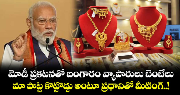మోడీ ప్రకటనతో బంగారం వ్యాపారులు బెంబేలు : మా పొట్ట కొట్టొద్దు అంటూ ప్రధానితో మీటింగ్..!