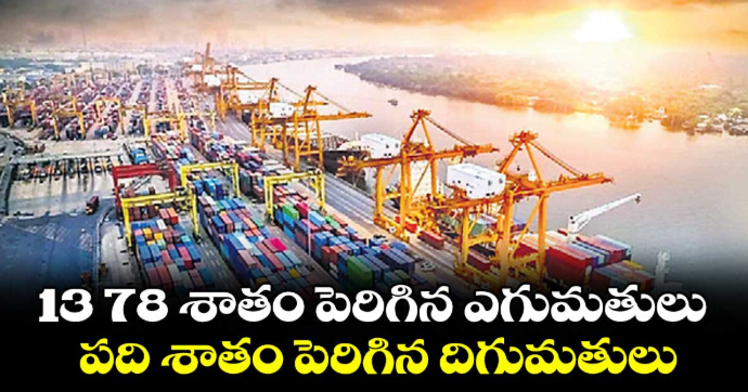 13 78 శాతం పెరిగిన ఎగుమతులు...పది శాతం పెరిగిన దిగుమతులు