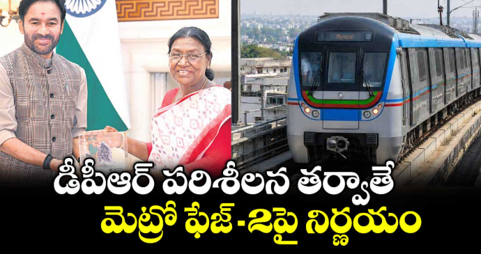 డీపీఆర్ పరిశీలన తర్వాతే మెట్రో ఫేజ్- 2పై నిర్ణయం