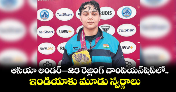 ఆసియా అండర్‌‌‌‌‌‌‌‌–23 రెజ్లింగ్‌‌‌‌‌‌‌‌ చాంపియన్‌‌‌‌‌‌‌‌షిప్‌‌‌‌‌‌‌‌లో ఇండియాకు మూడు స్వర్ణాలు