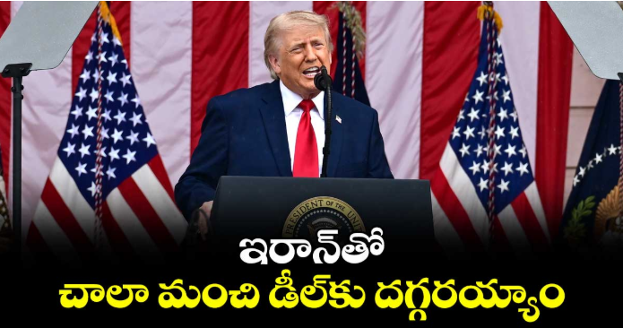 ఇరాన్‎తో చాలా మంచి డీల్‎కు దగ్గరయ్యాం: ట్రంప్