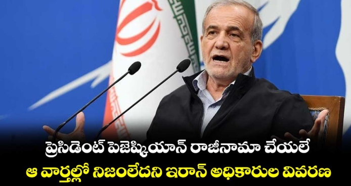 ప్రెసిడెంట్ పెజెష్కియాన్‌‌‌‌‌‌‌‌ రాజీనామా చేయలే..ఆ వార్తల్లో నిజంలేదని ఇరాన్ అధికారుల వివరణ