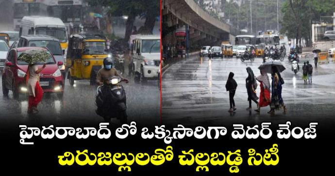 హైదరాబాద్ లో ఒక్కసారిగా వెదర్ చేంజ్... చిరుజల్లులతో చల్లబడ్డ సిటీ...