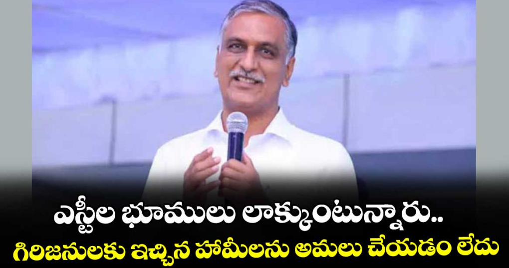 ఎస్టీల భూములు లాక్కుంటున్నారు.. గిరిజనులకు ఇచ్చిన హామీలను అమలు చేయడం లేదు : హరీశ్ రావు