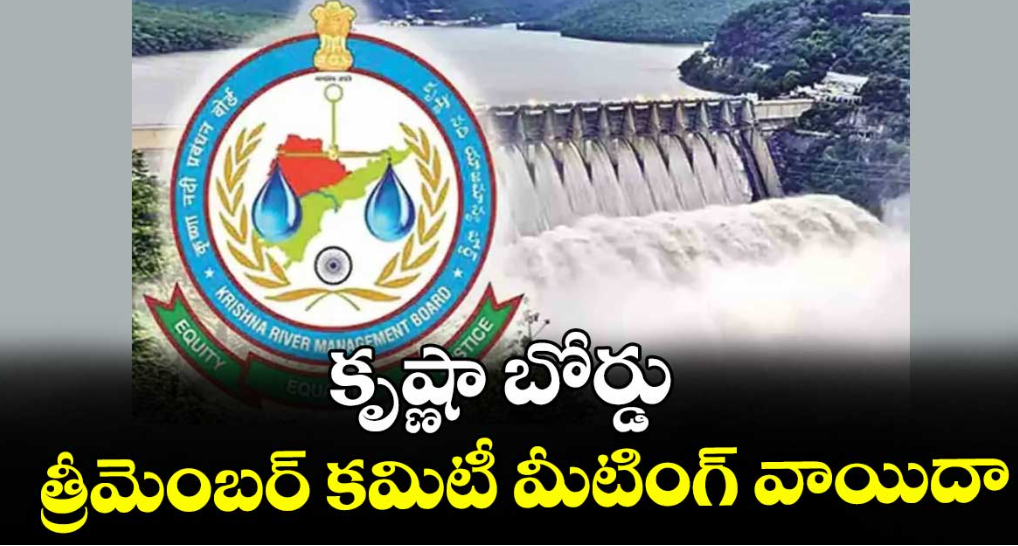 కృష్ణా బోర్డు త్రీమెంబర్ కమిటీ మీటింగ్ వాయిదా