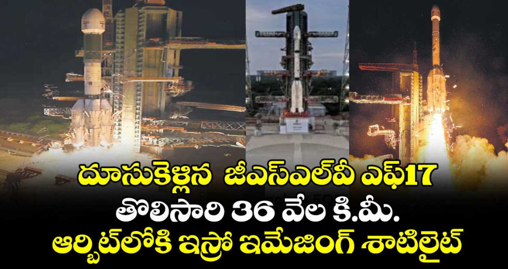 దూసుకెళ్లిన జీఎస్‌‌‌‌‌‌‌‌ఎల్‌‌‌‌‌‌‌‌వీ ఎఫ్17 .. తొలిసారి 36 వేల కి.మీ. ఆర్బిట్‌‌‌‌‌‌‌‌లోకి ఇస్రో ఇమేజింగ్ శాటిలైట్ 